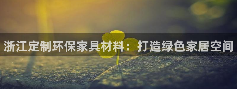 杏耀注册线路：浙江定制环保家具材料：打造绿色家居空间