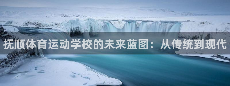 oety欧亿：抚顺体育运动学校的未来蓝图：从传统到现代