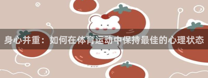 oety欧亿：身心并重：如何在体育运动中保持最佳的心理状态